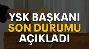 YSK başkanı son durumu açıkladı